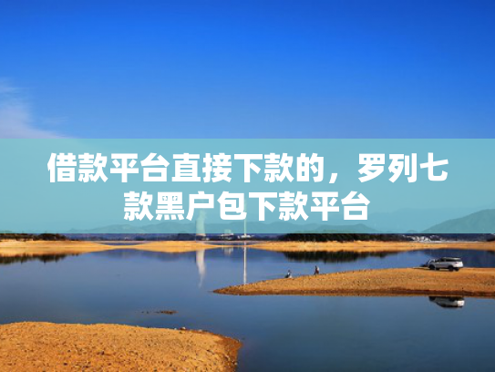 借款平台直接下款的，罗列七款黑户包下款平台