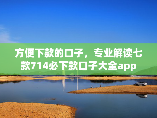 方便下款的口子，专业解读七款714必下款口子大全app