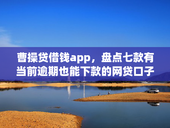 曹操贷借钱app，盘点七款有当前逾期也能下款的网贷口子