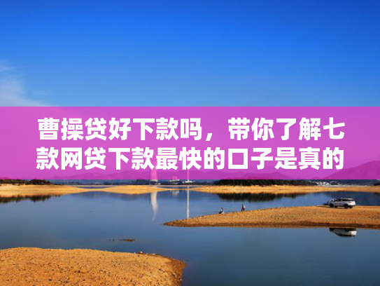 曹操贷好下款吗，带你了解七款网贷下款最快的口子是真的吗吗