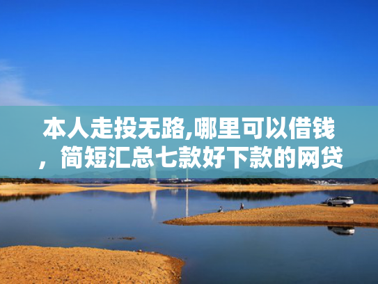 本人走投无路,哪里可以借钱，简短汇总七款好下款的网贷口子爱卡