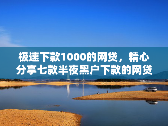 极速下款1000的网贷，精心分享七款半夜黑户下款的网贷