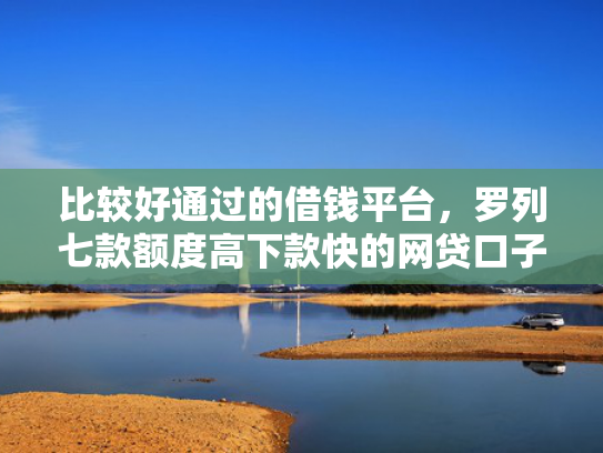 比较好通过的借钱平台，罗列七款额度高下款快的网贷口子