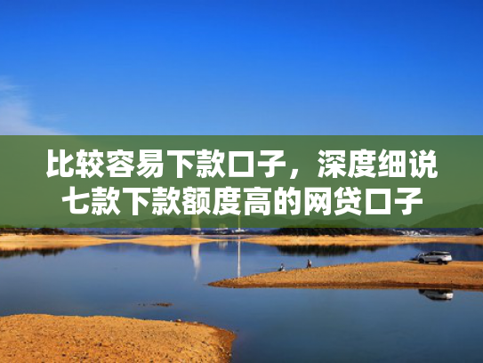 比较容易下款口子，深度细说七款下款额度高的网贷口子