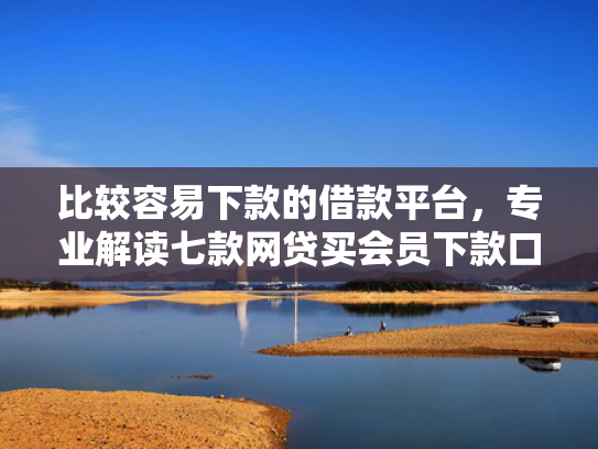 比较容易下款的借款平台，专业解读七款网贷买会员下款口子贴吧
