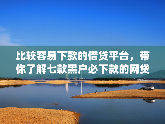 比较容易下款的借贷平台，带你了解七款黑户必下款的网贷口子app