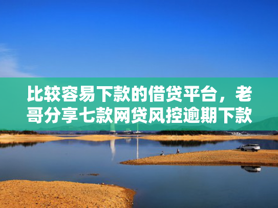 比较容易下款的借贷平台，老哥分享七款网贷风控逾期下款的口子