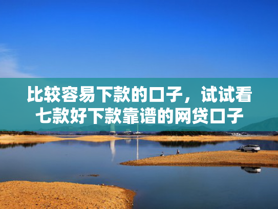 比较容易下款的口子，试试看七款好下款靠谱的网贷口子