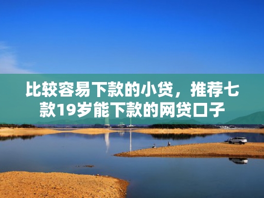 比较容易下款的小贷，推荐七款19岁能下款的网贷口子