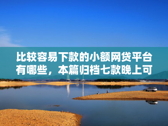比较容易下款的小额网贷平台有哪些，本篇归档七款晚上可以下款的网贷口子