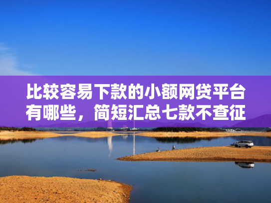 比较容易下款的小额网贷平台有哪些，简短汇总七款不查征信能下款网贷口子