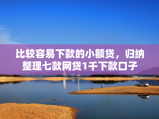 比较容易下款的小额贷，归纳整理七款网贷1千下款口子