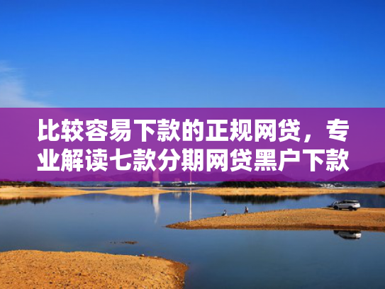 比较容易下款的正规网贷，专业解读七款分期网贷黑户下款好口子