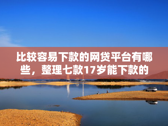 比较容易下款的网贷平台有哪些，整理七款17岁能下款的网贷口子
