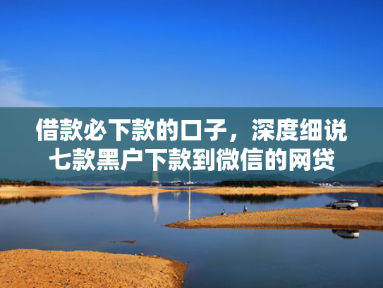借款必下款的口子，深度细说七款黑户下款到微信的网贷