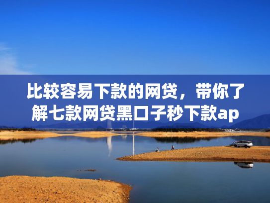 比较容易下款的网贷，带你了解七款网贷黑口子秒下款app入口