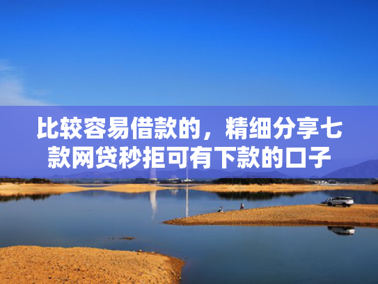 比较容易借款的，精细分享七款网贷秒拒可有下款的口子