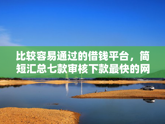 比较容易通过的借钱平台，简短汇总七款审核下款最快的网贷口子