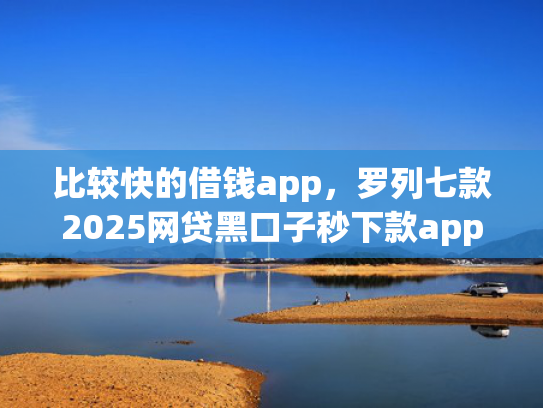 比较快的借钱app，罗列七款2025网贷黑口子秒下款app