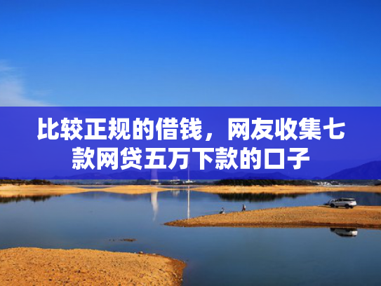 比较正规的借钱，网友收集七款网贷五万下款的口子