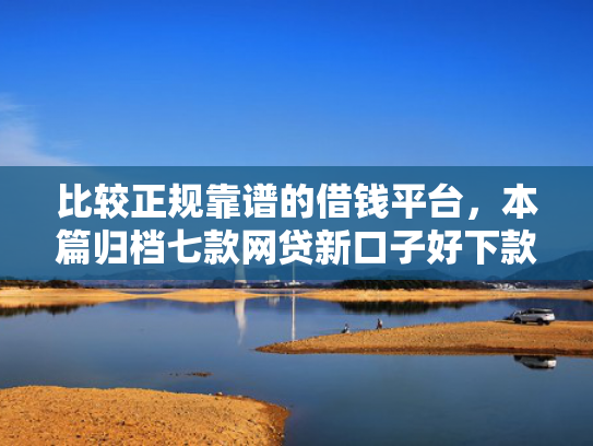 比较正规靠谱的借钱平台，本篇归档七款网贷新口子好下款的口子
