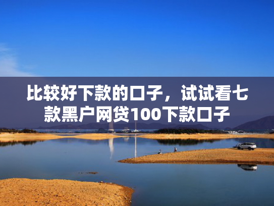 比较好下款的口子，试试看七款黑户网贷100下款口子