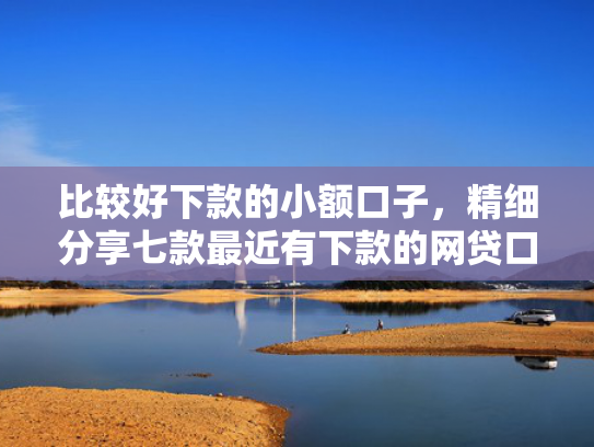 比较好下款的小额口子，精细分享七款最近有下款的网贷口子吗