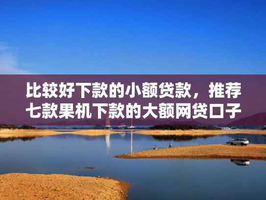 比较好下款的小额贷款，推荐七款果机下款的大额网贷口子