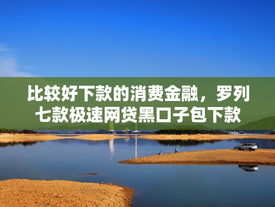比较好下款的消费金融，罗列七款极速网贷黑口子包下款
