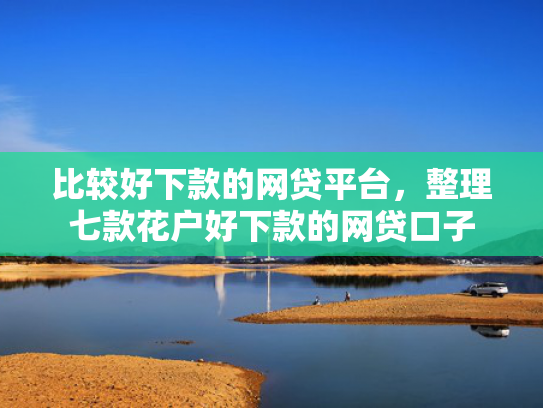 比较好下款的网贷平台，整理七款花户好下款的网贷口子