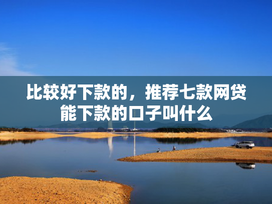 比较好下款的，推荐七款网贷能下款的口子叫什么