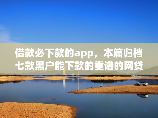 借款必下款的app，本篇归档七款黑户能下款的靠谱的网贷