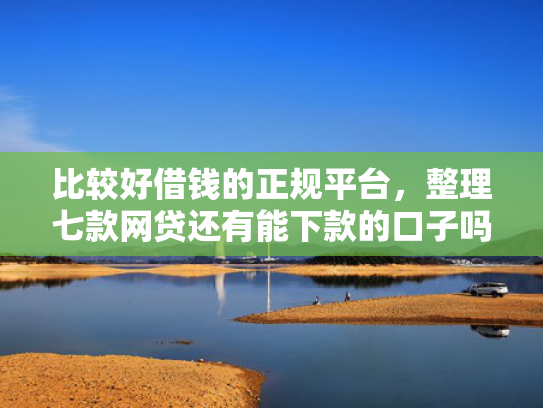比较好借钱的正规平台，整理七款网贷还有能下款的口子吗
