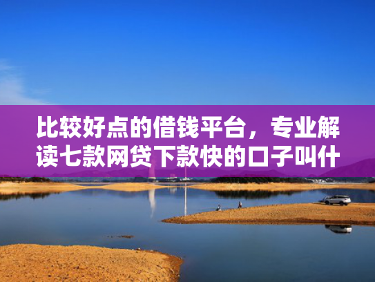 比较好点的借钱平台，专业解读七款网贷下款快的口子叫什么