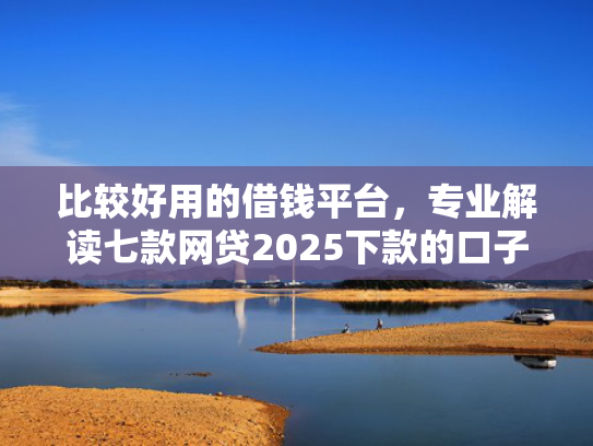 比较好用的借钱平台，专业解读七款网贷2025下款的口子