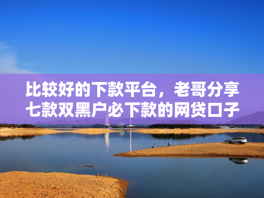 比较好的下款平台，老哥分享七款双黑户必下款的网贷口子