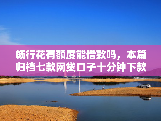 畅行花有额度能借款吗，本篇归档七款网贷口子十分钟下款的