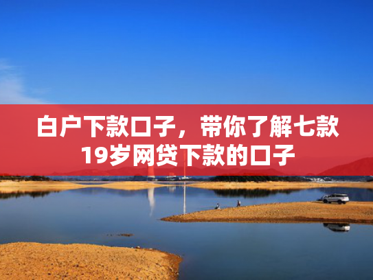 白户下款口子，带你了解七款19岁网贷下款的口子