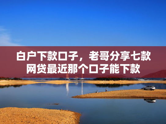 白户下款口子，老哥分享七款网贷最近那个口子能下款