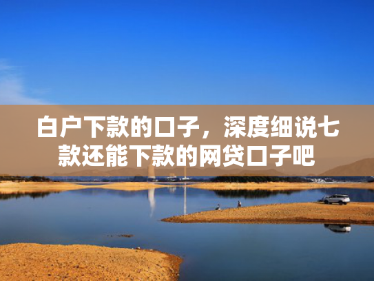 白户下款的口子，深度细说七款还能下款的网贷口子吧