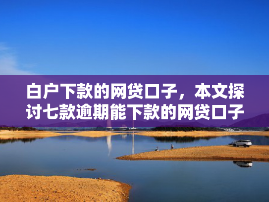 白户下款的网贷口子，本文探讨七款逾期能下款的网贷口子