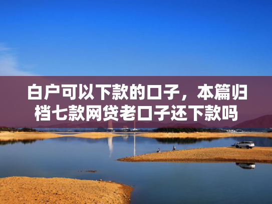白户可以下款的口子，本篇归档七款网贷老口子还下款吗