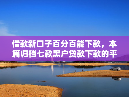 借款新口子百分百能下款，本篇归档七款黑户贷款下款的平台