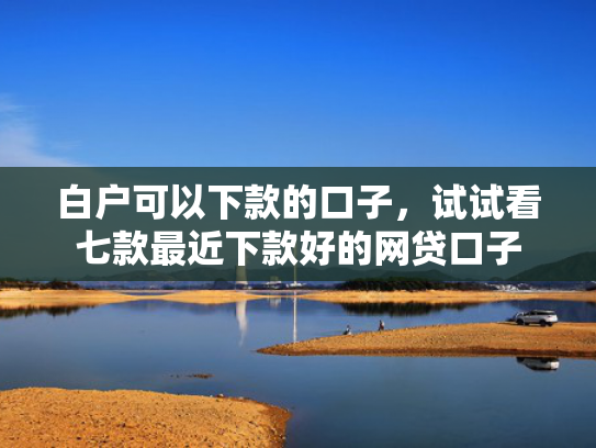 白户可以下款的口子，试试看七款最近下款好的网贷口子
