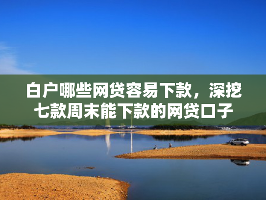 白户哪些网贷容易下款，深挖七款周末能下款的网贷口子