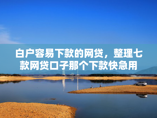 白户容易下款的网贷，整理七款网贷口子那个下款快急用