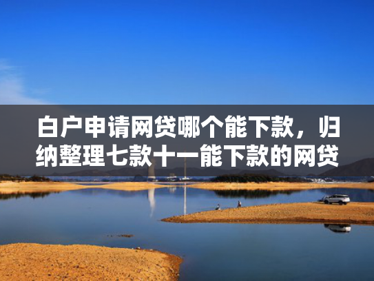 白户申请网贷哪个能下款，归纳整理七款十一能下款的网贷口子