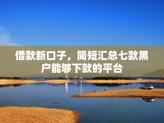 借款新口子，简短汇总七款黑户能够下款的平台