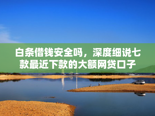 白条借钱安全吗，深度细说七款最近下款的大额网贷口子