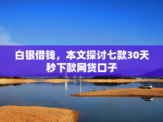 白银借钱，本文探讨七款30天秒下款网贷口子